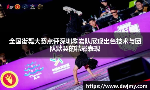全国街舞大赛点评深圳攀岩队展现出色技术与团队默契的精彩表现