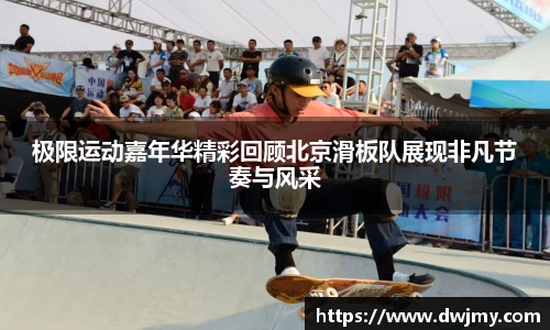 极限运动嘉年华精彩回顾北京滑板队展现非凡节奏与风采