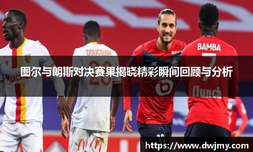 图尔与朗斯对决赛果揭晓精彩瞬间回顾与分析