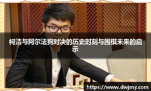 柯洁与阿尔法狗对决的历史时刻与围棋未来的启示