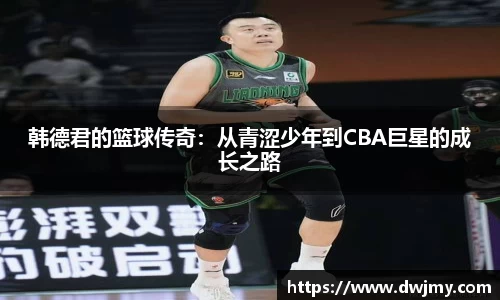 韩德君的篮球传奇：从青涩少年到CBA巨星的成长之路