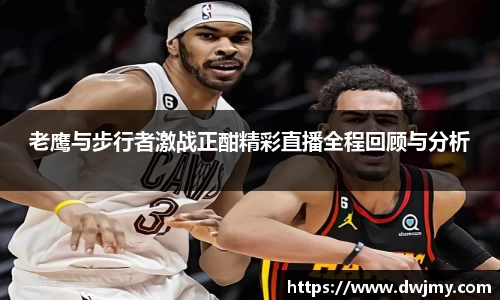 老鹰与步行者激战正酣精彩直播全程回顾与分析