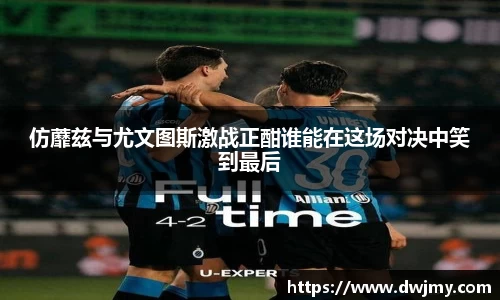 仿蘼兹与尤文图斯激战正酣谁能在这场对决中笑到最后