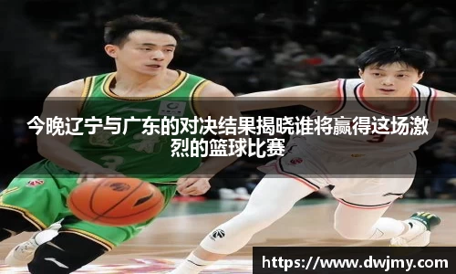 今晚辽宁与广东的对决结果揭晓谁将赢得这场激烈的篮球比赛