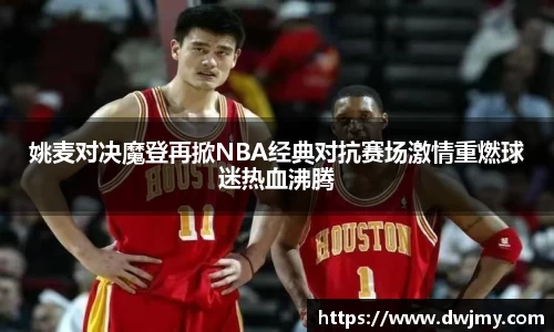 姚麦对决魔登再掀NBA经典对抗赛场激情重燃球迷热血沸腾