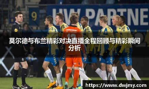 莫尔德与布兰精彩对决直播全程回顾与精彩瞬间分析