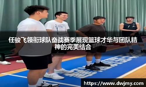 任骏飞领衔球队奋战赛季展现篮球才华与团队精神的完美结合