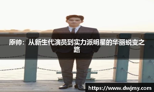 原帅：从新生代演员到实力派明星的华丽蜕变之路