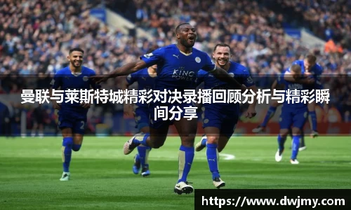 曼联与莱斯特城精彩对决录播回顾分析与精彩瞬间分享
