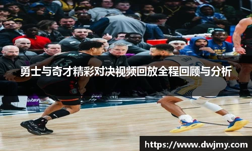 勇士与奇才精彩对决视频回放全程回顾与分析