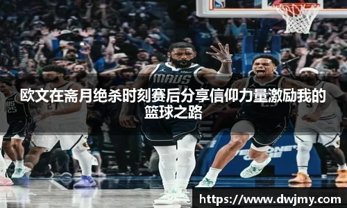 欧文在斋月绝杀时刻赛后分享信仰力量激励我的篮球之路