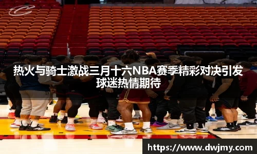 热火与骑士激战三月十六NBA赛季精彩对决引发球迷热情期待