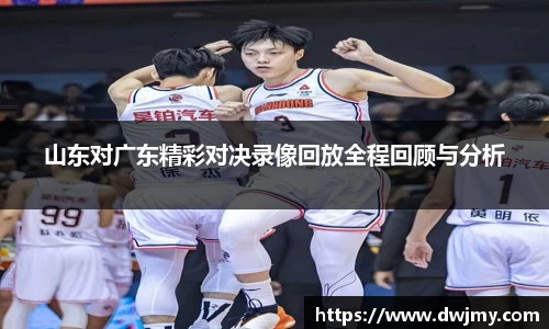 山东对广东精彩对决录像回放全程回顾与分析