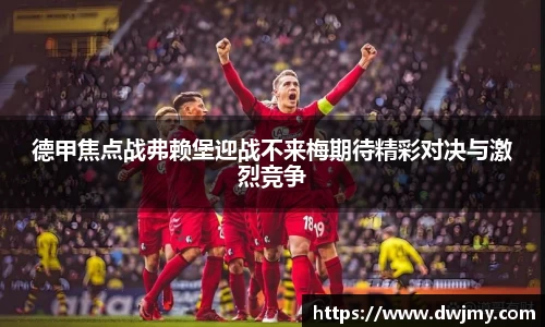 德甲焦点战弗赖堡迎战不来梅期待精彩对决与激烈竞争