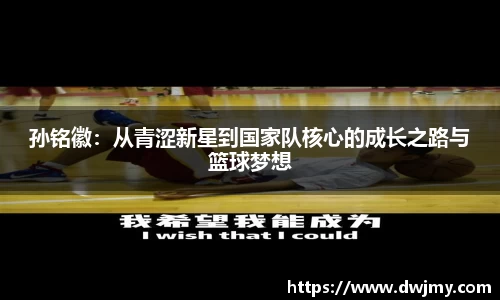 孙铭徽：从青涩新星到国家队核心的成长之路与篮球梦想