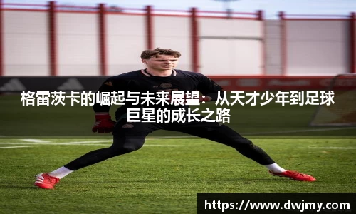 格雷茨卡的崛起与未来展望：从天才少年到足球巨星的成长之路