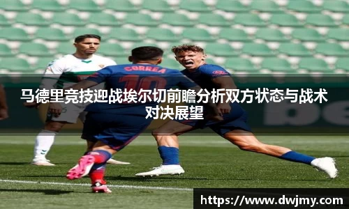 马德里竞技迎战埃尔切前瞻分析双方状态与战术对决展望
