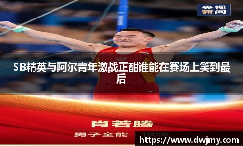 SB精英与阿尔青年激战正酣谁能在赛场上笑到最后