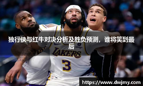 独行侠与红牛对决分析及胜负预测，谁将笑到最后