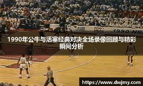 1990年公牛与活塞经典对决全场录像回顾与精彩瞬间分析