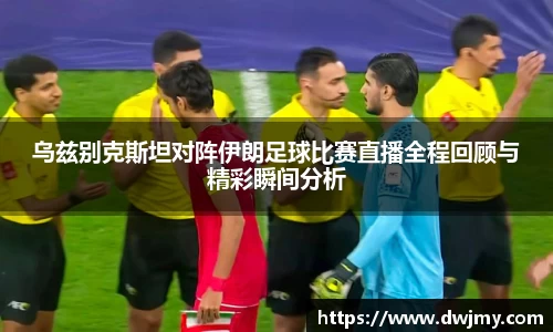 乌兹别克斯坦对阵伊朗足球比赛直播全程回顾与精彩瞬间分析