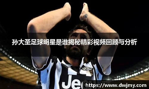 孙大圣足球明星是谁揭秘精彩视频回顾与分析