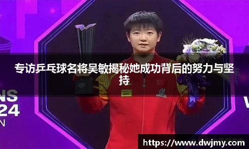 专访乒乓球名将吴敏揭秘她成功背后的努力与坚持